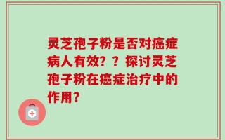 灵芝孢子粉是否对癌症病人有效？？探讨灵芝孢子粉在癌症治疗中的作用？