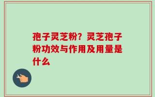 孢子灵芝粉？灵芝孢子粉功效与作用及用量是什么