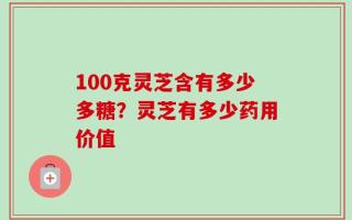 100克灵芝含有多少多糖？灵芝有多少药用价值