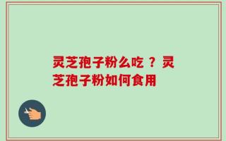 灵芝孢子粉么吃 ？灵芝孢子粉如何食用