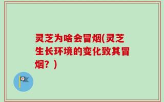 灵芝为啥会冒烟(灵芝生长环境的变化致其冒烟？)