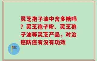 灵芝孢子油中含多糖吗？灵芝孢子粉、灵芝孢子油等灵芝产品，对治癌防癌有没有功效
