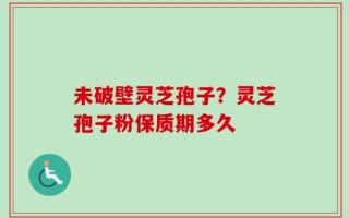 未破壁灵芝孢子？灵芝孢子粉保质期多久