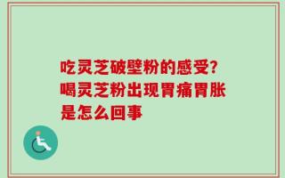 吃灵芝破壁粉的感受？喝灵芝粉出现胃痛胃胀是怎么回事