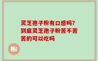 灵芝孢子粉有口感吗？到底灵芝孢子粉苦不苦苦的可以吃吗