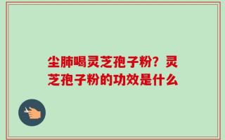 尘肺喝灵芝孢子粉？灵芝孢子粉的功效是什么