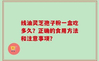 线油灵芝孢子粉一盒吃多久？正确的食用方法和注意事项？