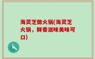 海灵芝做火锅(海灵芝火锅，鲜香滋味美味可口)