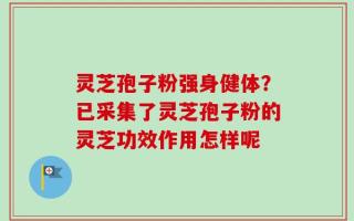 灵芝孢子粉强身健体？已采集了灵芝孢子粉的灵芝功效作用怎样呢