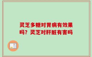 灵芝多糖对胃病有效果吗？灵芝对肝脏有害吗