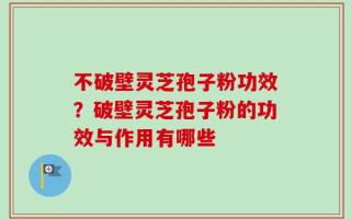 不破壁灵芝孢子粉功效？破壁灵芝孢子粉的功效与作用有哪些