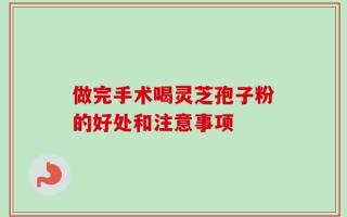 做完手术喝灵芝孢子粉的好处和注意事项