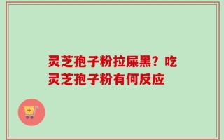 灵芝孢子粉拉屎黑？吃灵芝孢子粉有何反应
