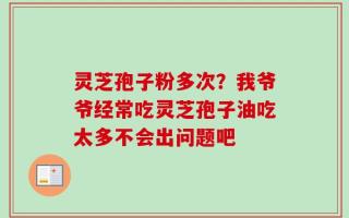 灵芝孢子粉多次？我爷爷经常吃灵芝孢子油吃太多不会出问题吧