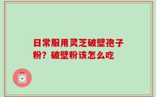 日常服用灵芝破壁孢子粉？破壁粉该怎么吃
