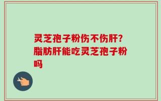 灵芝孢子粉伤不伤肝？脂肪肝能吃灵芝孢子粉吗