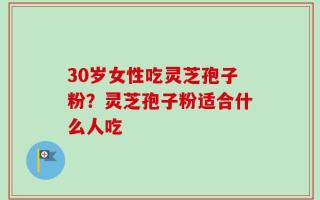 30岁女性吃灵芝孢子粉？灵芝孢子粉适合什么人吃
