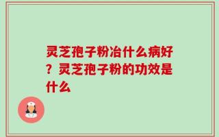 灵芝孢子粉冶什么病好？灵芝孢子粉的功效是什么