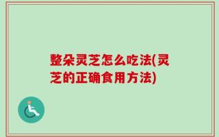 整朵灵芝怎么吃法(灵芝的正确食用方法)