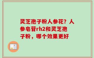 灵芝孢子粉人参花？人参皂苷rh2和灵芝孢子粉，哪个效果更好