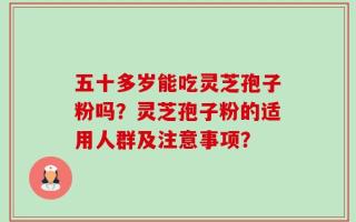五十多岁能吃灵芝孢子粉吗？灵芝孢子粉的适用人群及注意事项？