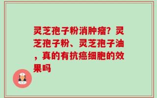 灵芝孢子粉消肿瘤？灵芝孢子粉、灵芝孢子油，真的有抗癌细胞的效果吗