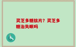 灵芝多糖肽片？灵芝多糖治失眠吗