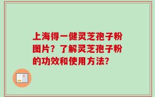 上海得一健灵芝孢子粉图片？了解灵芝孢子粉的功效和使用方法？