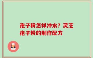 孢子粉怎样冲水？灵芝孢子粉的制作配方