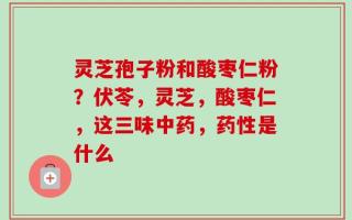 灵芝孢子粉和酸枣仁粉？伏苓，灵芝，酸枣仁，这三味中药，药性是什么