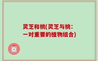 灵芝和桃(灵芝与桃：一对重要的植物组合)