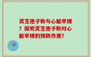 灵芝孢子粉与心脏早博？探究灵芝孢子粉对心脏早博的预防作用？
