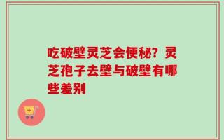 吃破壁灵芝会便秘？灵芝孢子去壁与破壁有哪些差别