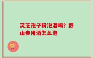 灵芝孢子粉泡酒喝？野山参用酒怎么泡