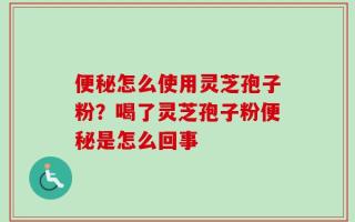 便秘怎么使用灵芝孢子粉？喝了灵芝孢子粉便秘是怎么回事