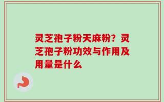 灵芝孢子粉天麻粉？灵芝孢子粉功效与作用及用量是什么