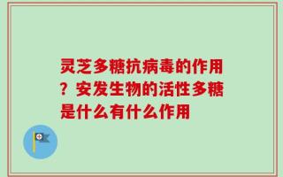 灵芝多糖抗病毒的作用？安发生物的活性多糖是什么有什么作用