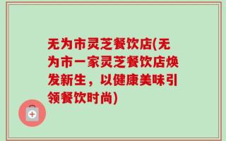 无为市灵芝餐饮店(无为市一家灵芝餐饮店焕发新生，以健康美味引领餐饮时尚)