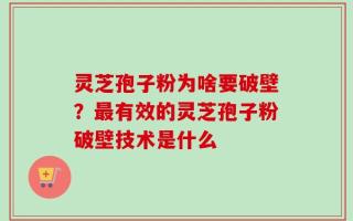 灵芝孢子粉为啥要破壁？最有效的灵芝孢子粉破壁技术是什么
