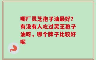 哪厂灵芝孢子油最好？有没有人吃过灵芝孢子油呀，哪个牌子比较好呢