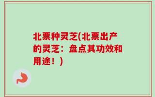 北票种灵芝(北票出产的灵芝：盘点其功效和用途！)
