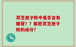 灵芝孢子粉中是否含有腺苷？？解密灵芝孢子粉的成分？