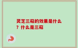 灵芝三萜的效果是什么？什么是三萜