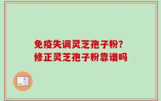 免疫失调灵芝孢子粉？修正灵芝孢子粉靠谱吗