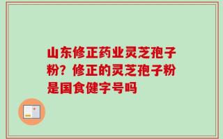 山东修正药业灵芝孢子粉？修正的灵芝孢子粉是国食健字号吗