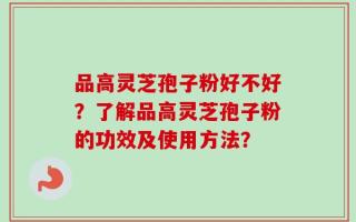 品高灵芝孢子粉好不好？了解品高灵芝孢子粉的功效及使用方法？