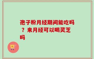 孢子粉月经期间能吃吗 ？来月经可以喝灵芝吗