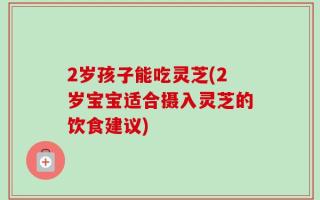 2岁孩子能吃灵芝(2岁宝宝适合摄入灵芝的饮食建议)