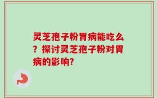 灵芝孢子粉胃病能吃么？探讨灵芝孢子粉对胃病的影响？