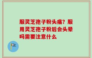 服灵芝孢子粉头痛？服用灵芝孢子粉后会头晕吗需要注意什么